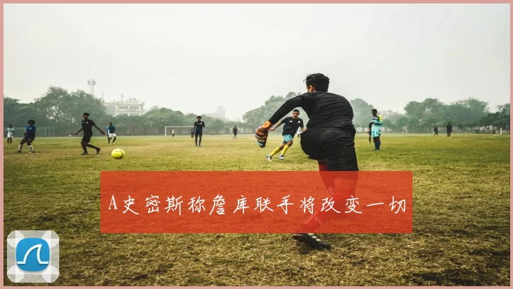 A史密斯称詹库联手将改变一切