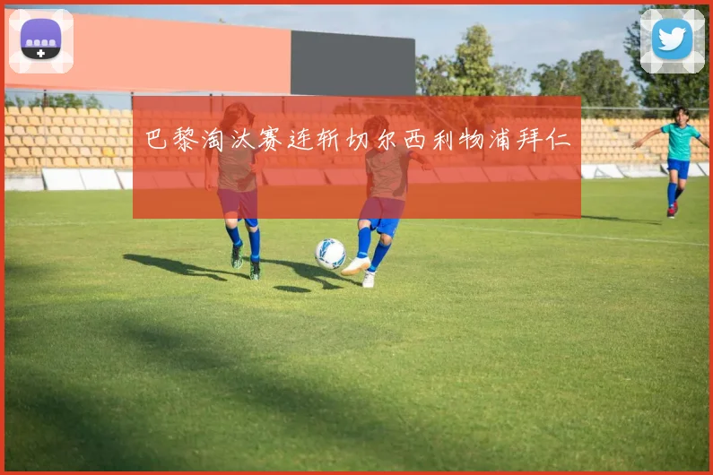 巴黎淘汰赛连斩切尔西利物浦拜仁