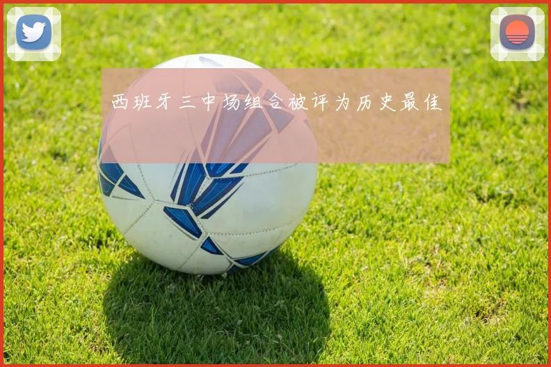 西班牙三中场组合被评为历史最佳
