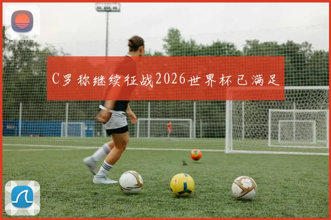 C罗称继续征战2026世界杯已满足